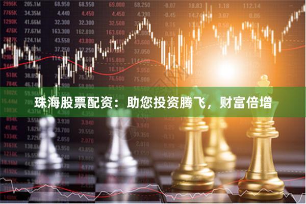 珠海股票配资：助您投资腾飞，财富倍增