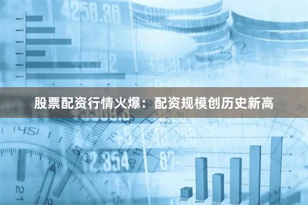 股票配资行情火爆：配资规模创历史新高