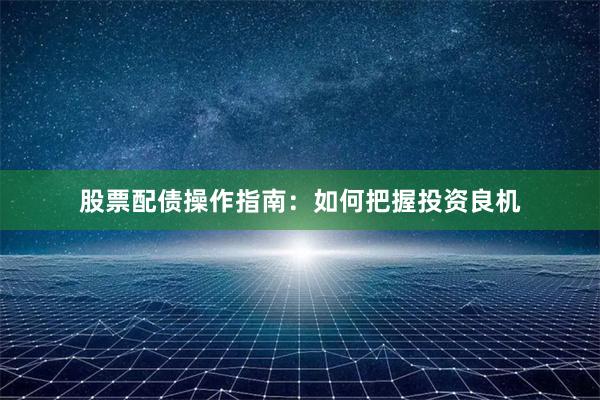 股票配债操作指南：如何把握投资良机