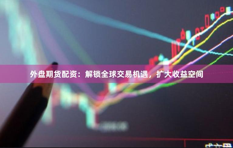 外盘期货配资：解锁全球交易机遇，扩大收益空间
