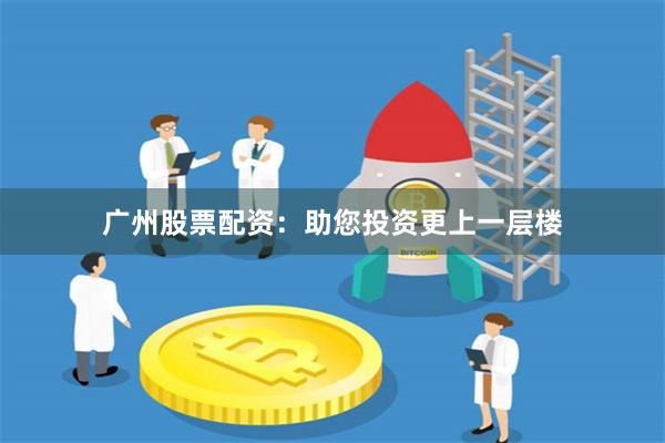 广州股票配资：助您投资更上一层楼