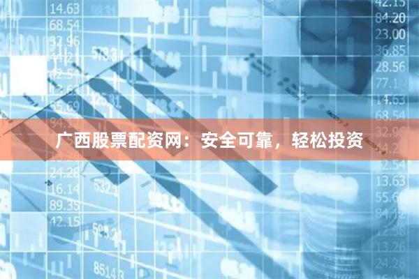 广西股票配资网：安全可靠，轻松投资