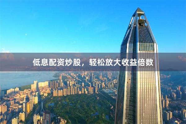 低息配资炒股，轻松放大收益倍数