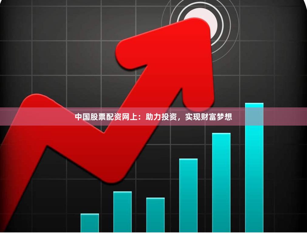 中国股票配资网上：助力投资，实现财富梦想