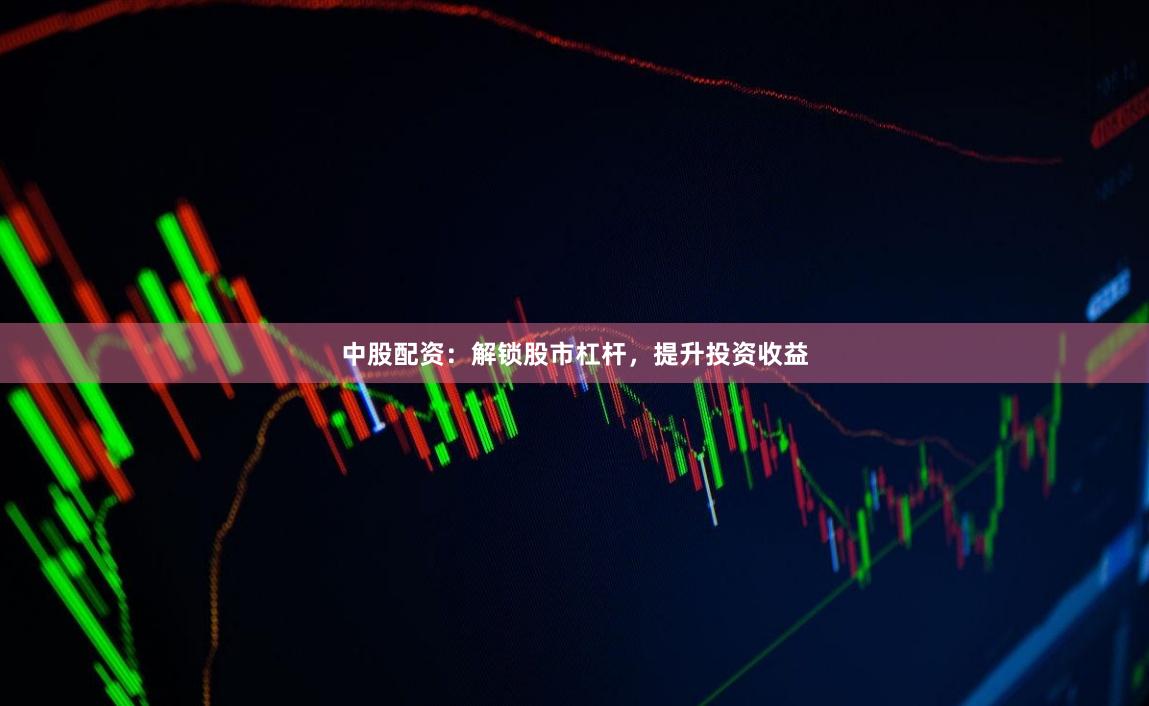 中股配资：解锁股市杠杆，提升投资收益