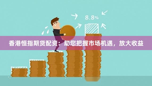 香港恒指期货配资：助您把握市场机遇，放大收益