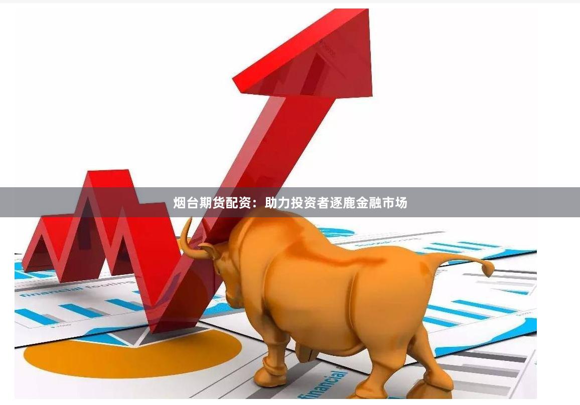 烟台期货配资：助力投资者逐鹿金融市场
