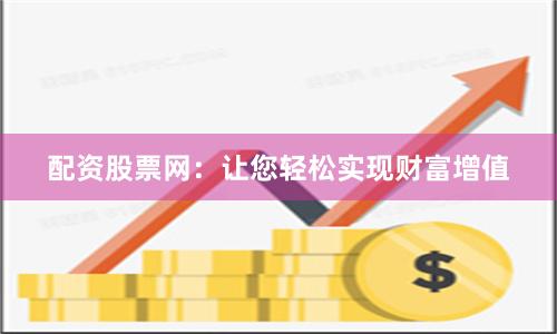 配资股票网：让您轻松实现财富增值
