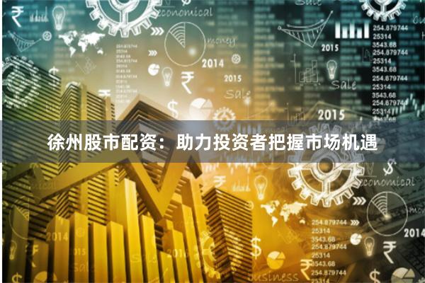徐州股市配资：助力投资者把握市场机遇
