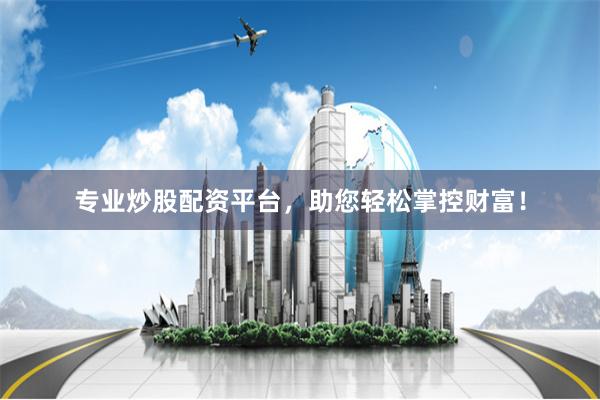 专业炒股配资平台，助您轻松掌控财富！