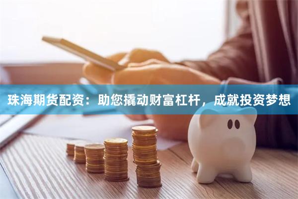 珠海期货配资：助您撬动财富杠杆，成就投资梦想
