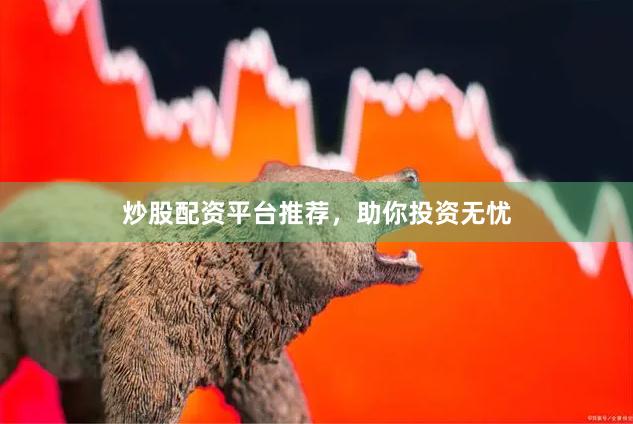炒股配资平台推荐，助你投资无忧