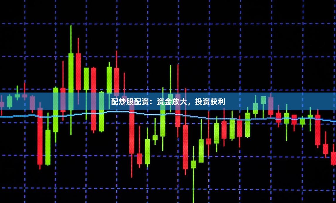 配炒股配资：资金放大，投资获利