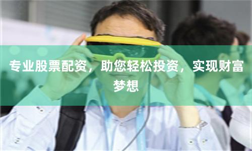 专业股票配资，助您轻松投资，实现财富梦想