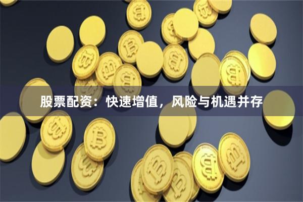股票配资：快速增值，风险与机遇并存