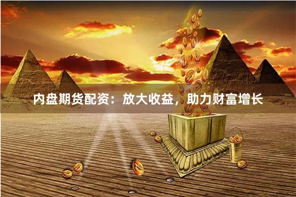 内盘期货配资：放大收益，助力财富增长