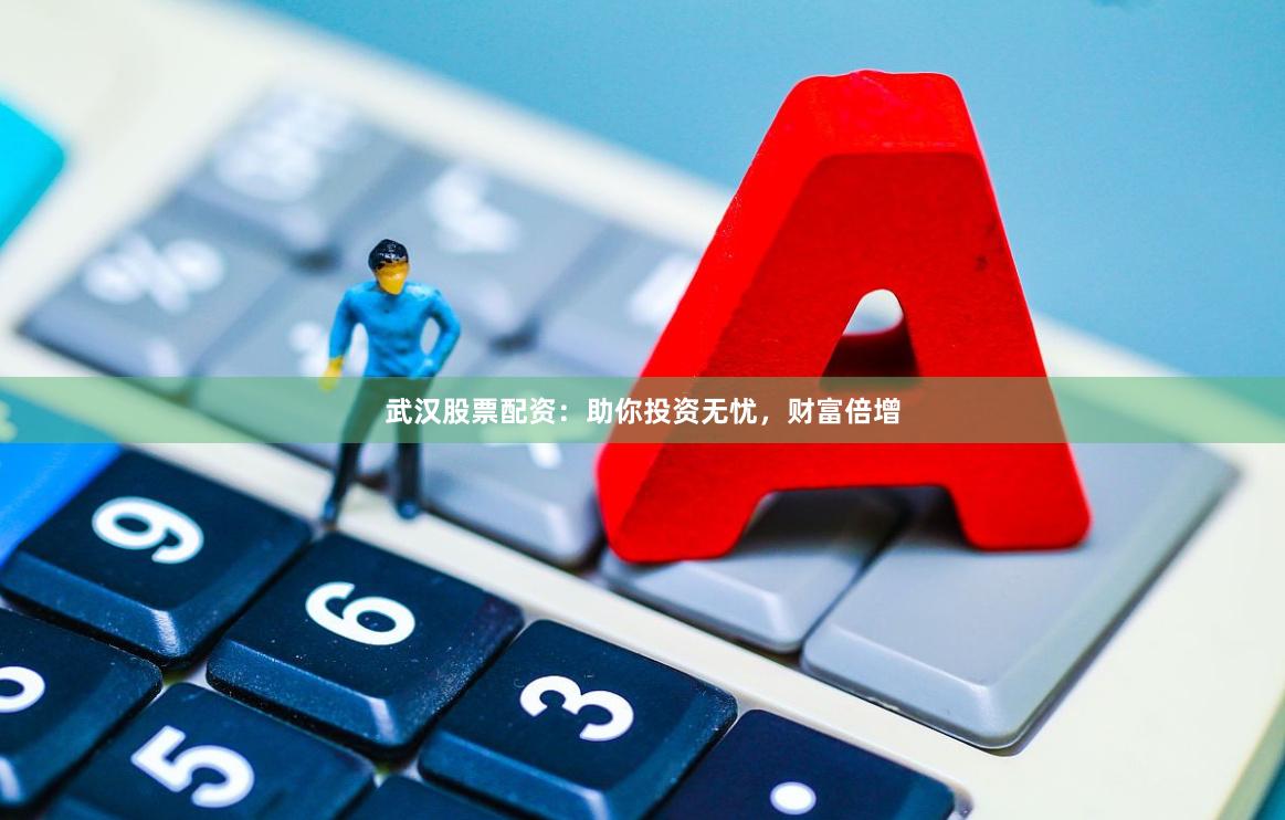 武汉股票配资：助你投资无忧，财富倍增