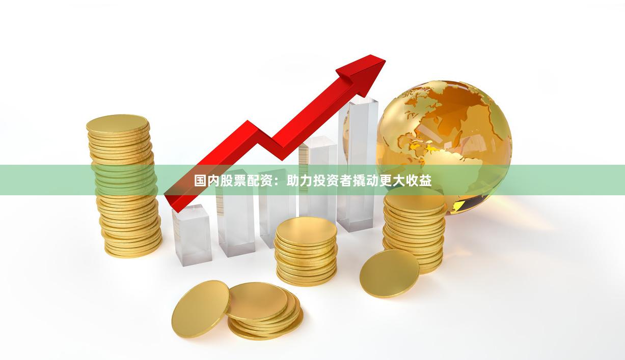 国内股票配资：助力投资者撬动更大收益