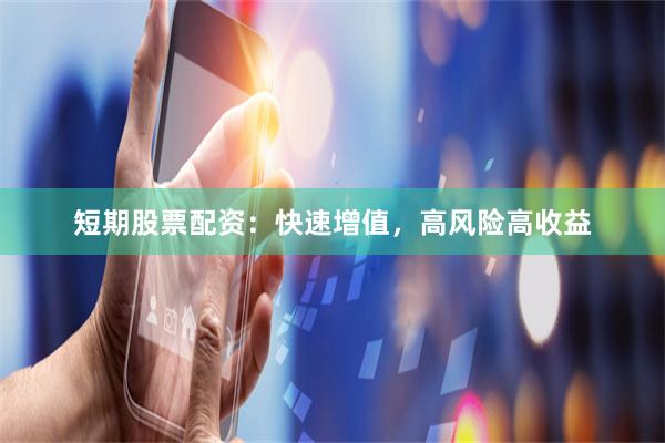 短期股票配资：快速增值，高风险高收益