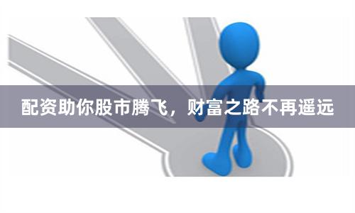配资助你股市腾飞，财富之路不再遥远