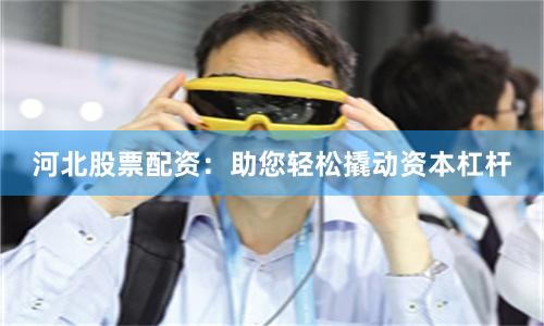 河北股票配资：助您轻松撬动资本杠杆
