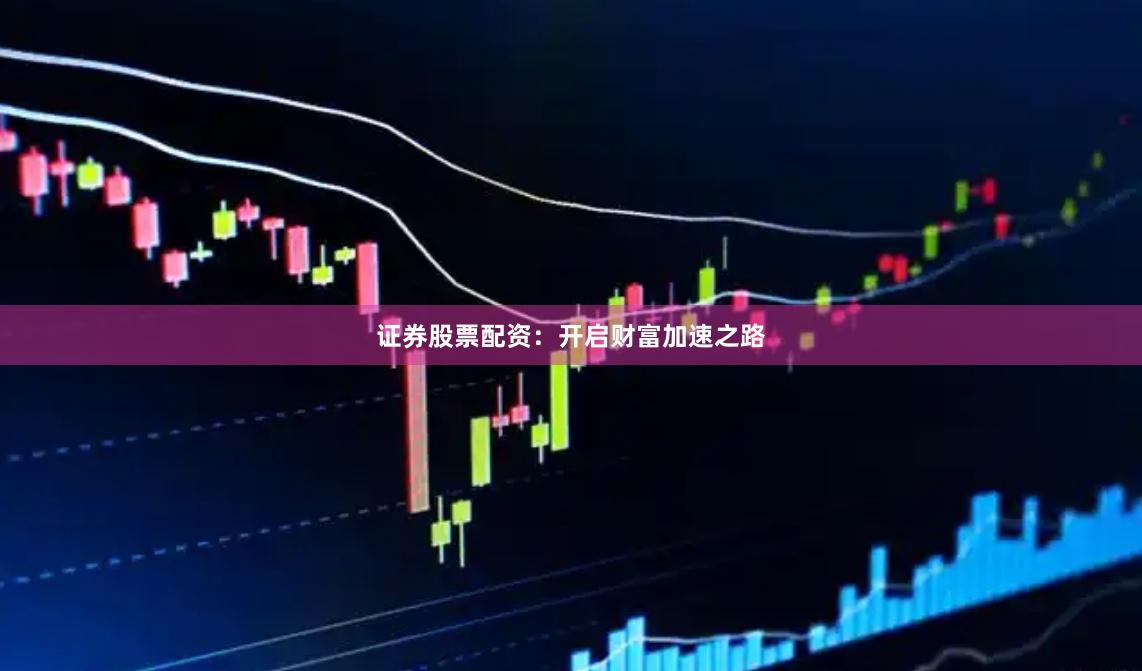证券股票配资：开启财富加速之路