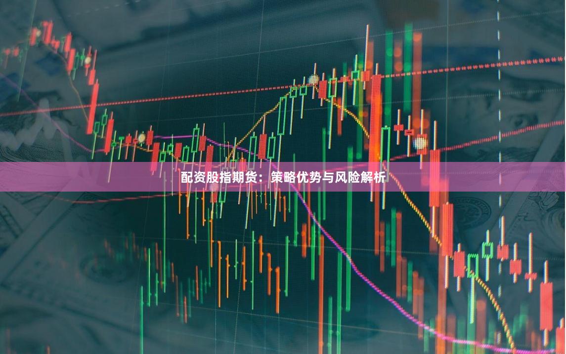 配资股指期货：策略优势与风险解析