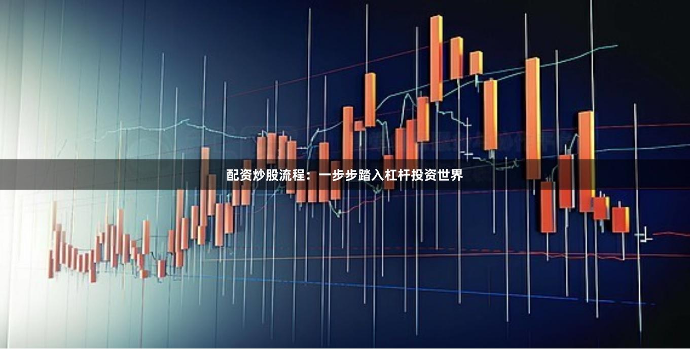 配资炒股流程：一步步踏入杠杆投资世界
