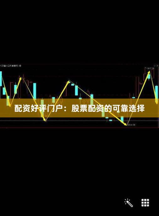 配资好评门户：股票配资的可靠选择