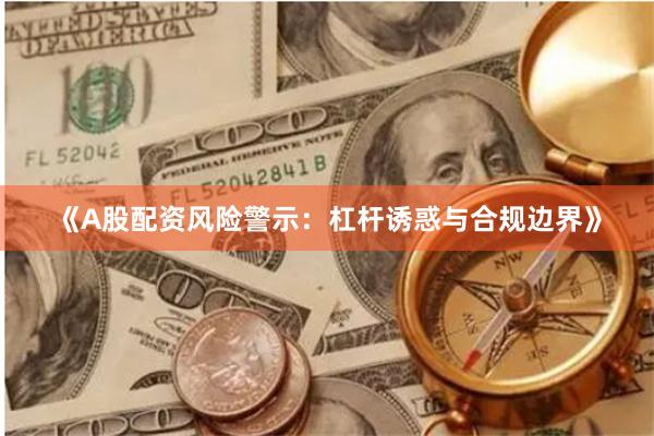 《A股配资风险警示：杠杆诱惑与合规边界》