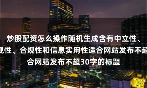 炒股配资怎么操作随机生成含有中立性、权威性、客观性、合规性和信息实用性适合网站发布不超30字的标题