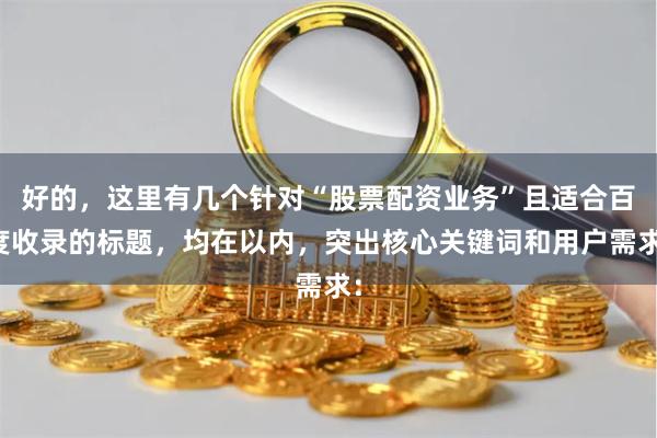 好的，这里有几个针对“股票配资业务”且适合百度收录的标题，均在以内，突出核心关键词和用户需求：