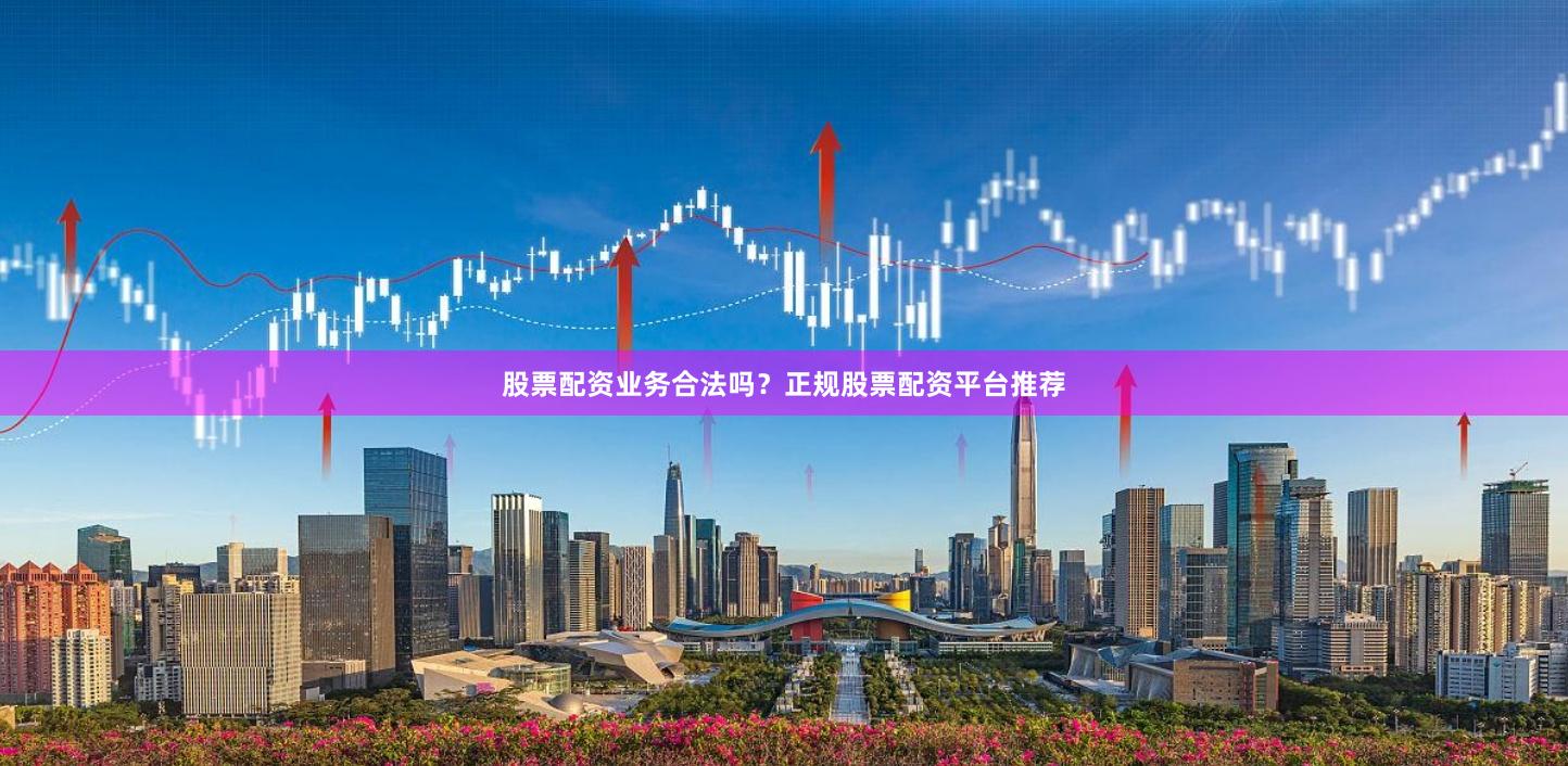 股票配资业务合法吗？正规股票配资平台推荐