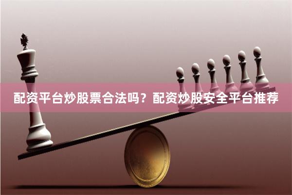 配资平台炒股票合法吗？配资炒股安全平台推荐