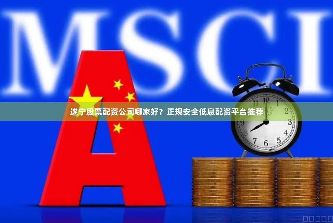 遂宁股票配资公司哪家好？正规安全低息配资平台推荐