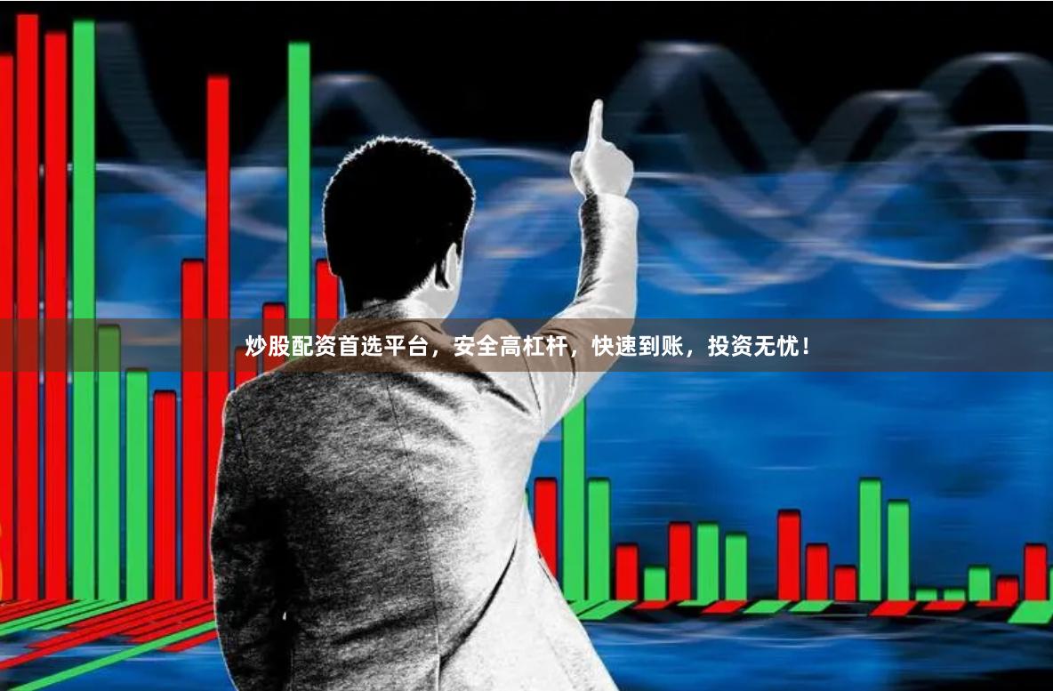 炒股配资首选平台，安全高杠杆，快速到账，投资无忧！