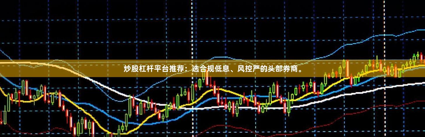 炒股杠杆平台推荐：选合规低息、风控严的头部券商。