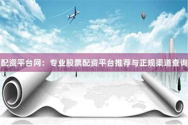 配资平台网：专业股票配资平台推荐与正规渠道查询