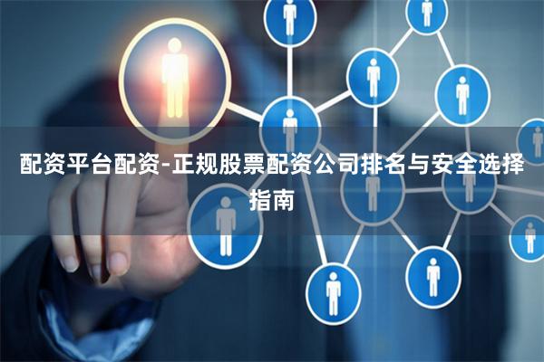 配资平台配资-正规股票配资公司排名与安全选择指南