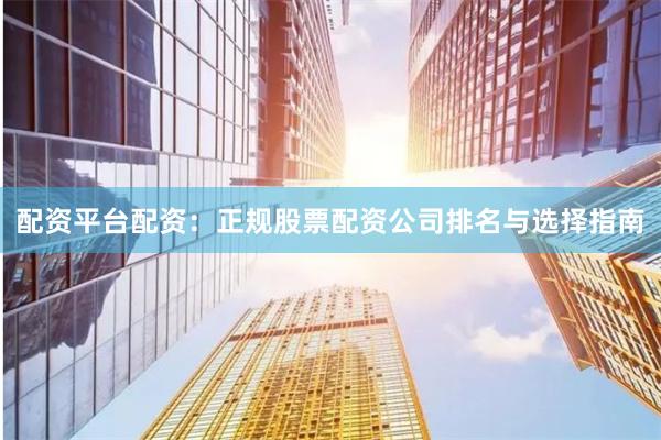 配资平台配资：正规股票配资公司排名与选择指南