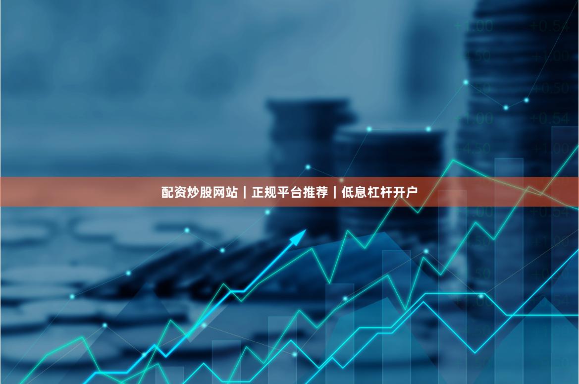 配资炒股网站｜正规平台推荐｜低息杠杆开户