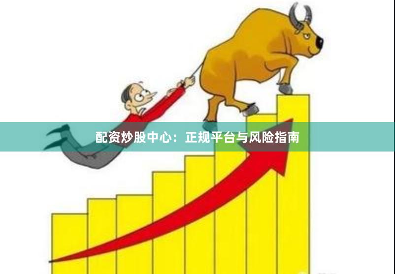 配资炒股中心：正规平台与风险指南