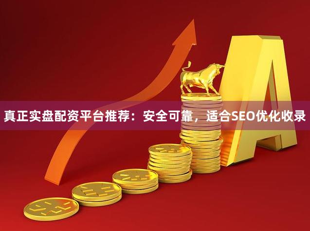 真正实盘配资平台推荐：安全可靠，适合SEO优化收录