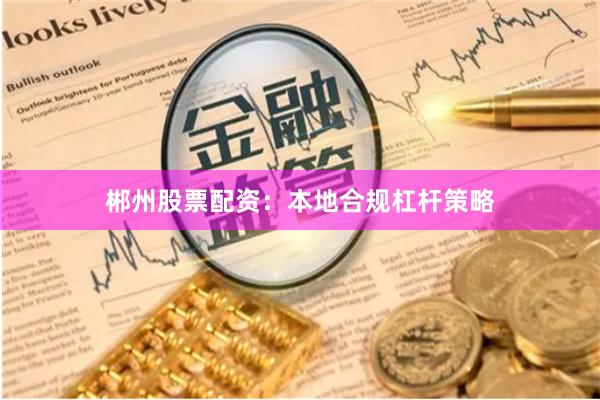 郴州股票配资：本地合规杠杆策略
