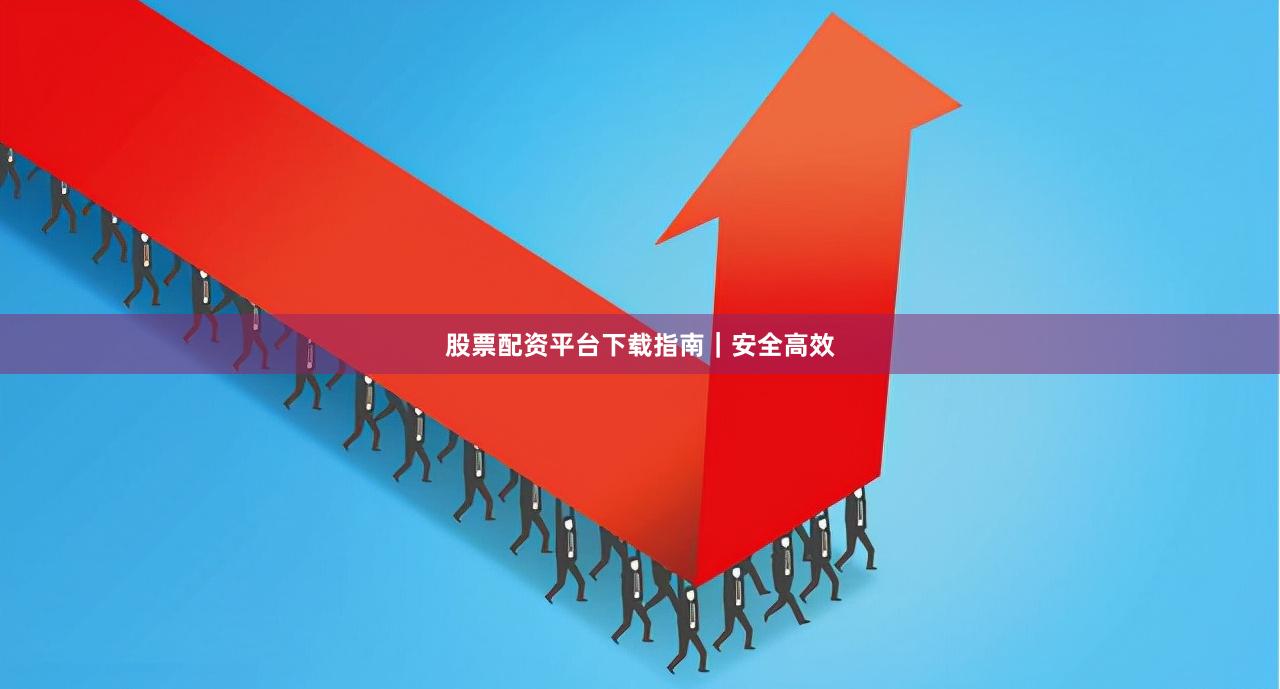 股票配资平台下载指南｜安全高效