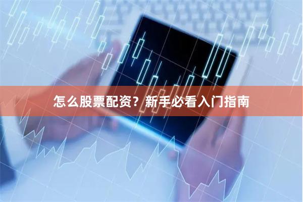怎么股票配资？新手必看入门指南