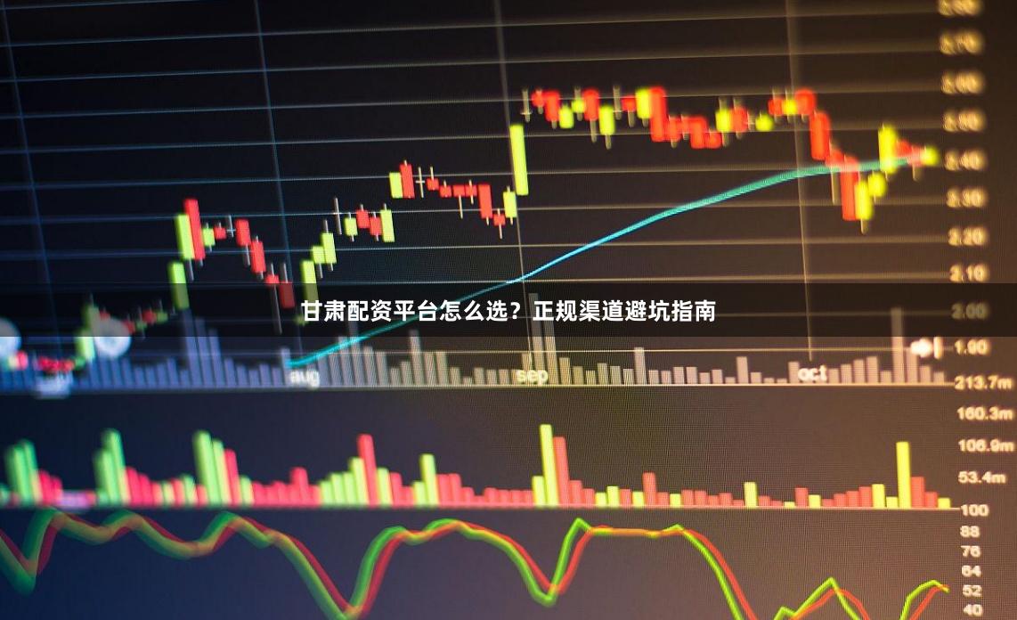 甘肃配资平台怎么选？正规渠道避坑指南